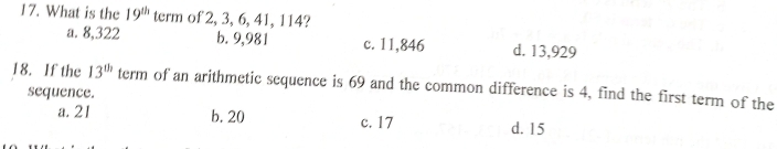 What is the 19^(th) term of 2, 3, 6, 41, 114?
a. 8,322 b. 9,981 c. 11,846 d. 13,929
18. If the 13^(th) term of an arithmetic sequence is 69 and the common difference is 4, find the first term of the
sequence.
a. 21 b. 20 c. 17
d. 15