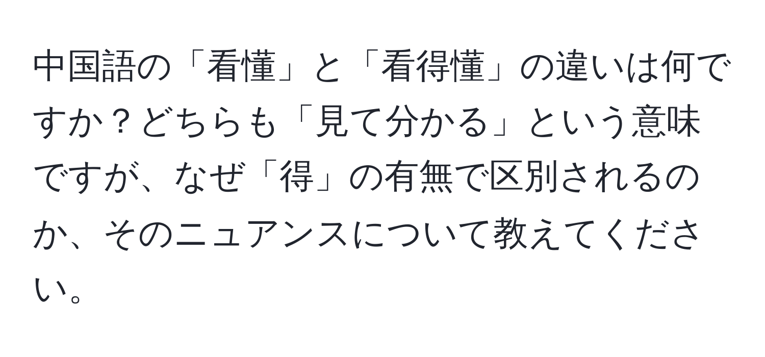 中国語の「看懂」と「看得懂」の違いは何ですか？どちらも「見て分かる」という意味ですが、なぜ「得」の有無で区別されるのか、そのニュアンスについて教えてください。