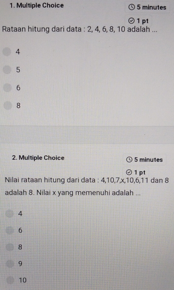 minutes
1 pt
Rataan hitung dari data : 2, 4, 6, 8, 10 adalah ...
4
5
6
8
2. Multiple Choice 5 minutes
1 pt
Nilai rataan hitung dari data : 4, 10, 7, x, 10, 6, 11 dan 8
adalah 8. Nilai x yang memenuhi adalah ...
4
6
8
9
10