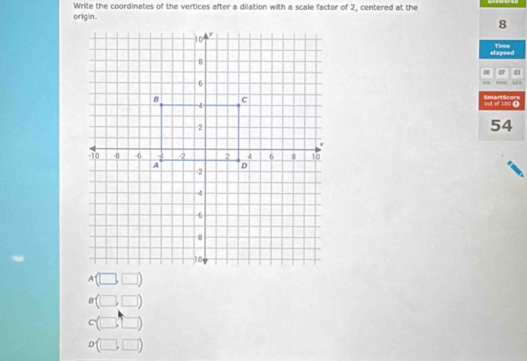 Write the coordinates of the vertices after a dilation with a scale factor of 2, centered at the 
origin.
8
Time 
elapsed 
00 07 03
87 1
SmartScore 
out of 100 0
54