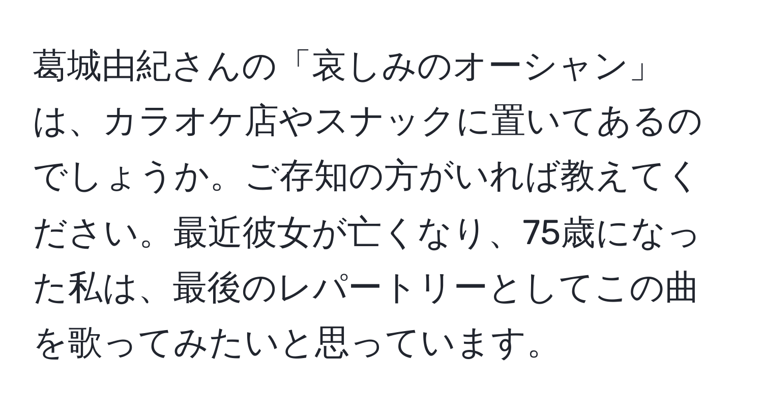 葛城由紀さんの「哀しみのオーシャン」は、カラオケ店やスナックに置いてあるのでしょうか。ご存知の方がいれば教えてください。最近彼女が亡くなり、75歳になった私は、最後のレパートリーとしてこの曲を歌ってみたいと思っています。