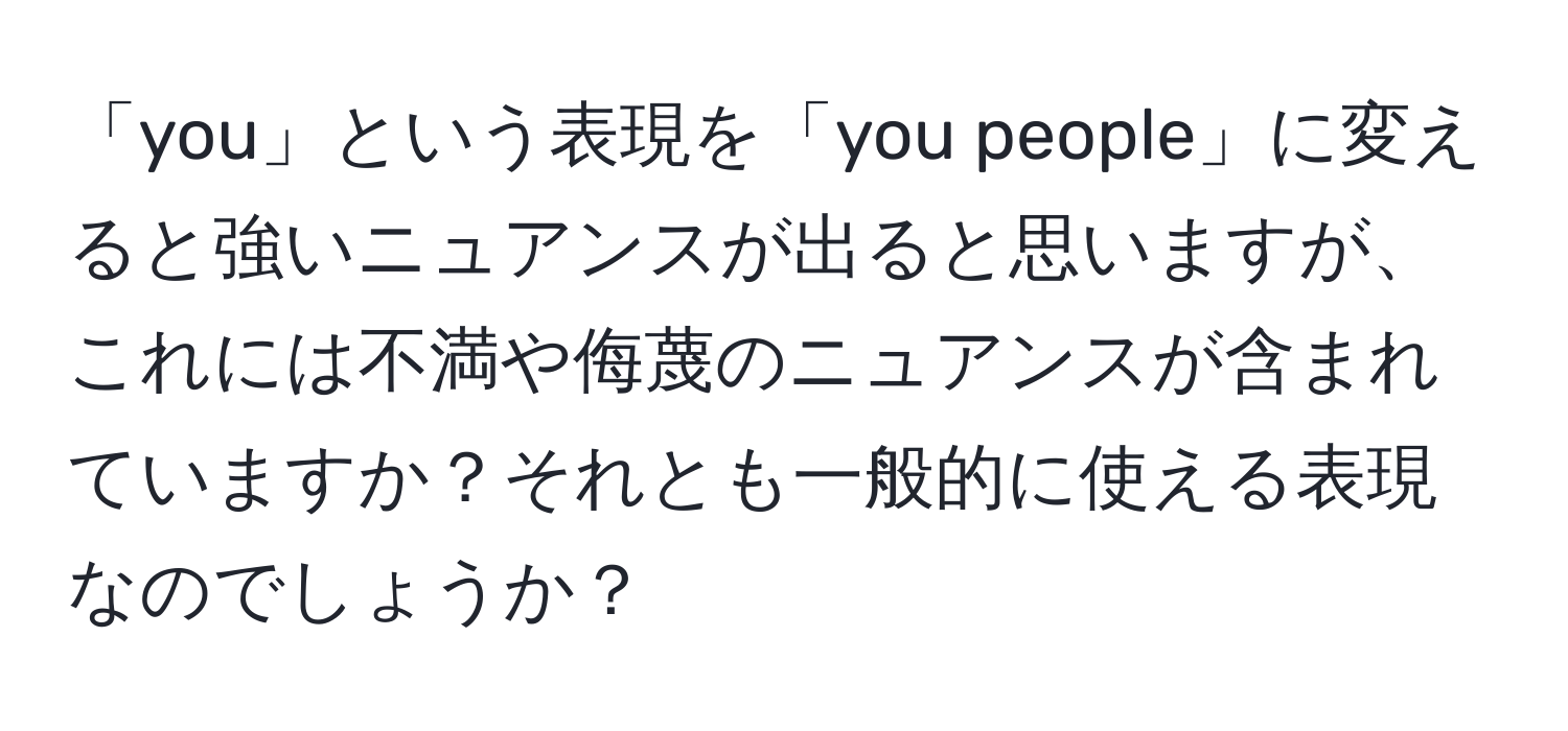 「you」という表現を「you people」に変えると強いニュアンスが出ると思いますが、これには不満や侮蔑のニュアンスが含まれていますか？それとも一般的に使える表現なのでしょうか？