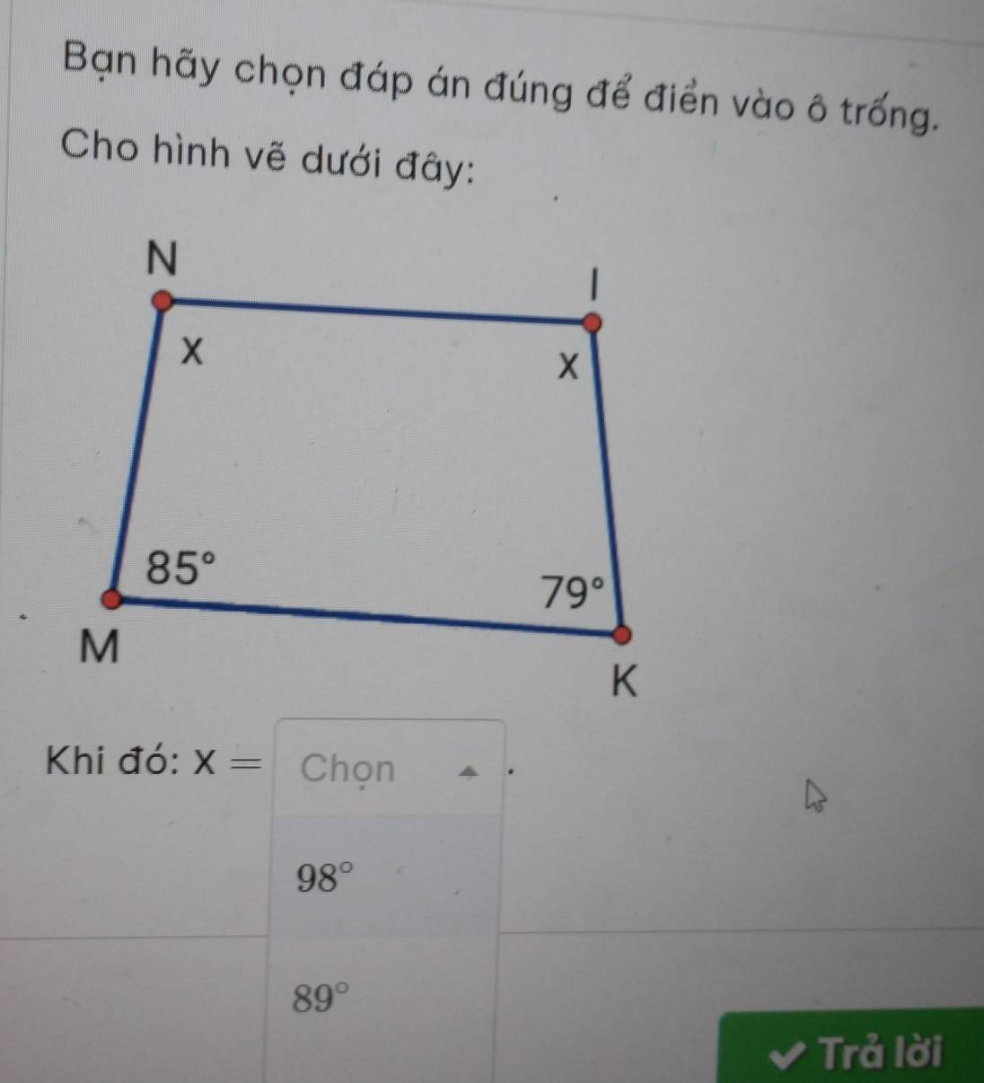 Bạn hãy chọn đáp án đúng để điển vào ô trống.
Cho hình vẽ dưới đây:
Khi đó: X= Chọn
98°
89°
Trả lời