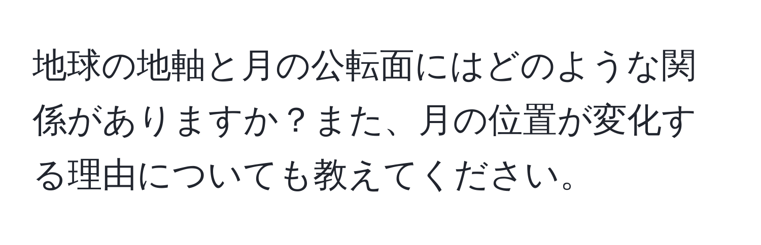 地球の地軸と月の公転面にはどのような関係がありますか？また、月の位置が変化する理由についても教えてください。