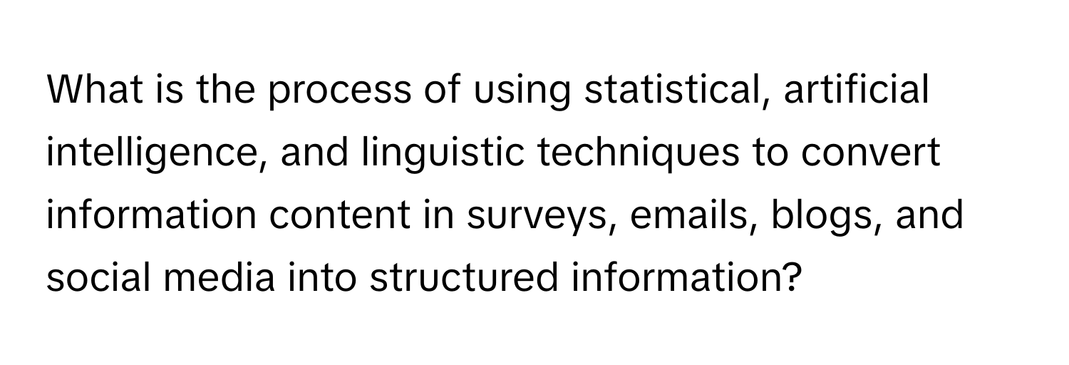 What is the process of using statistical, artificial intelligence, and linguistic techniques to convert information content in surveys, emails, blogs, and social media into structured information?