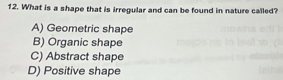 What is a shape that is irregular and can be found in nature called?
A) Geometric shape
B) Organic shape
C) Abstract shape
D) Positive shape