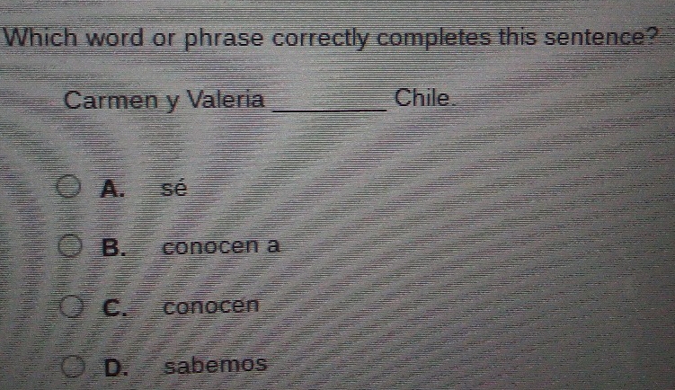 Which word or phrase correctly completes this sentence?
Carmen y Valeria _Chile
A. sé
B. conocen a
C. conocen
D. sabemos