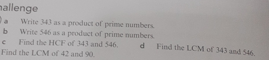 allenge 
a Write 343 as a product of prime numbers. 
b Write 546 as a product of prime numbers. 
c Find the HCF of 343 and 546. d Find the LCM of 343 and 546. 
Find the LCM of 42 and 90.