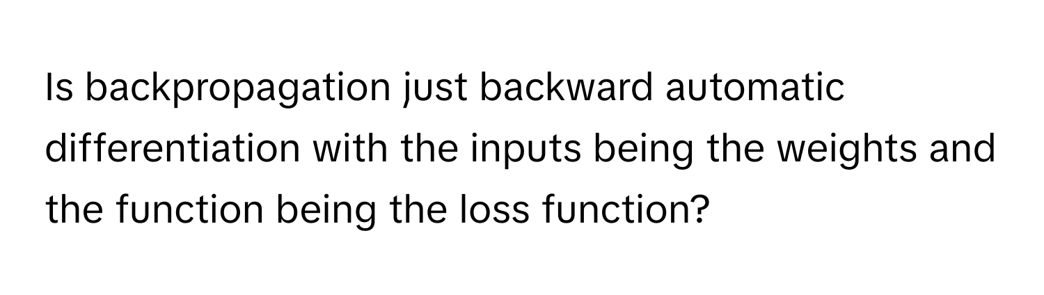 Is backpropagation just backward automatic differentiation with the inputs being the weights and the function being the loss function?