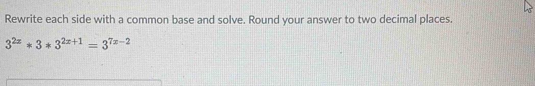 Rewrite each side with a common base and solve. Round your answer to two decimal places.
3^(2x)*3*3^(2x+1)=3^(7x-2)