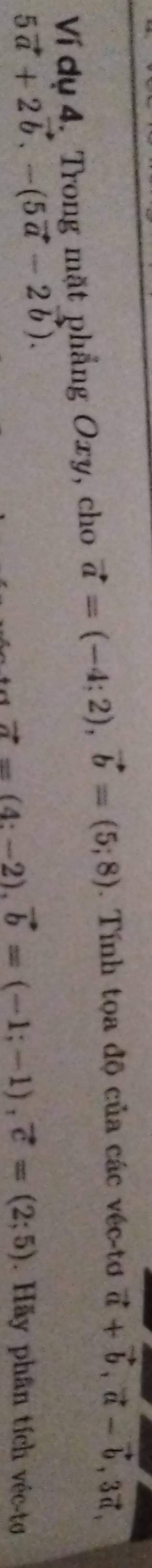 Ví dụ 4. Trong mặt phẳng Oxy, cho vector a=(-4;2), vector b=(5;8). Tính tọa độ của các véc-tơ vector a+vector b, vector a-vector b, 3vector a,
5vector a+2vector b. -(5vector a-2vector b). . Hãy phân tích véc-tơ
vector a=(4:-2). vector b=(-1;-1), vector c=(2;5)