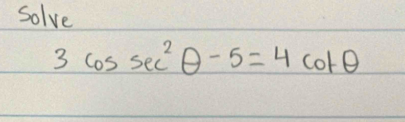 solve
3cos sec^2θ -5=4cot θ