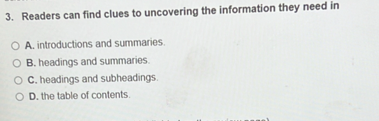 Readers can find clues to uncovering the information they need in
A. introductions and summaries.
B. headings and summaries.
C. headings and subheadings.
D. the table of contents.