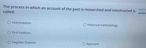 The process in which an account of the past is researched and constructed is questio Report a
called:
Interpretation Historical methodology
Oral tradition
Hegelian Dialectic Approach