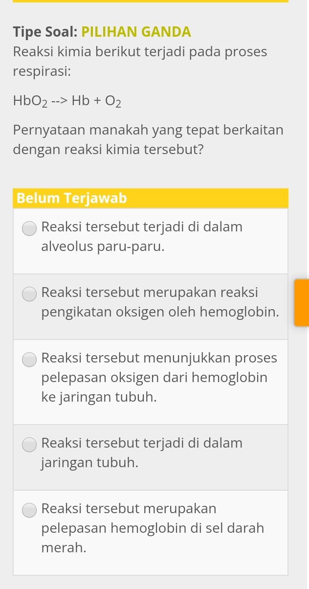 Tipe Soal: PILIHAN GANDA 
Reaksi kimia berikut terjadi pada proses 
respirasi:
HbO_2to Hb+O_2
Pernyataan manakah yang tepat berkaitan 
dengan reaksi kimia tersebut? 
B