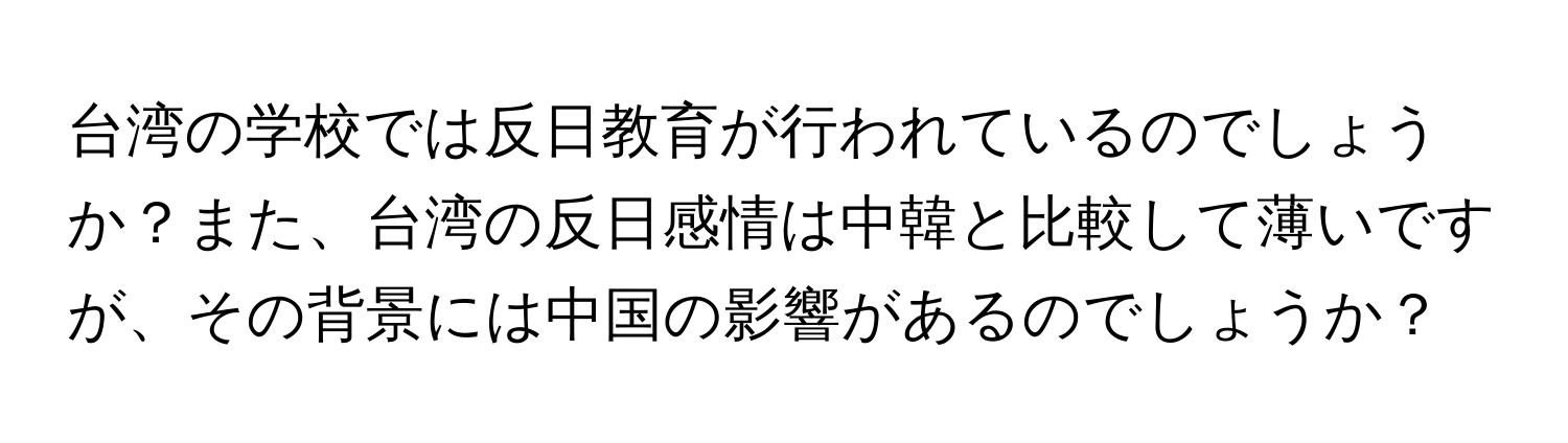 台湾の学校では反日教育が行われているのでしょうか？また、台湾の反日感情は中韓と比較して薄いですが、その背景には中国の影響があるのでしょうか？