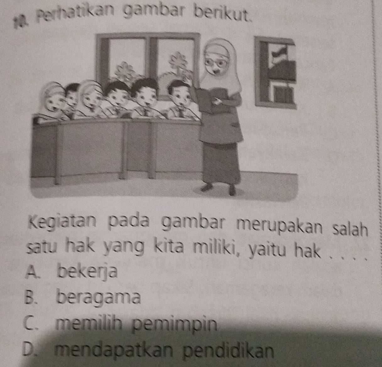 Perhatikan gambar berikut.
Kegiatan pada gambar merupakan salah
satu hak yang kita miliki, yaitu hak . . . .
A. bekerja
B. beragama
C. memilih pemimpin
D. mendapatkan pendidikan