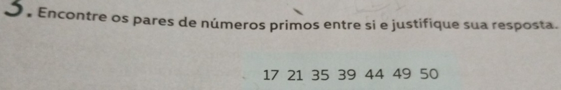 Encontre os pares de números primos entre si e justifique sua resposta.
17 21 35 39 44 49 50