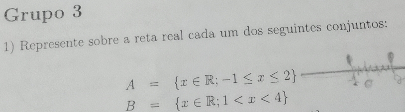 Grupo 3 
1) Represente sobre a reta real cada um dos seguintes conjuntos:
A= x∈ R;-1≤ x≤ 2
B= x∈ R;1