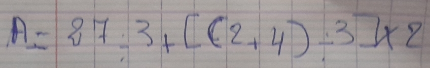 A= 7:3+[(2+4)-3]* 2