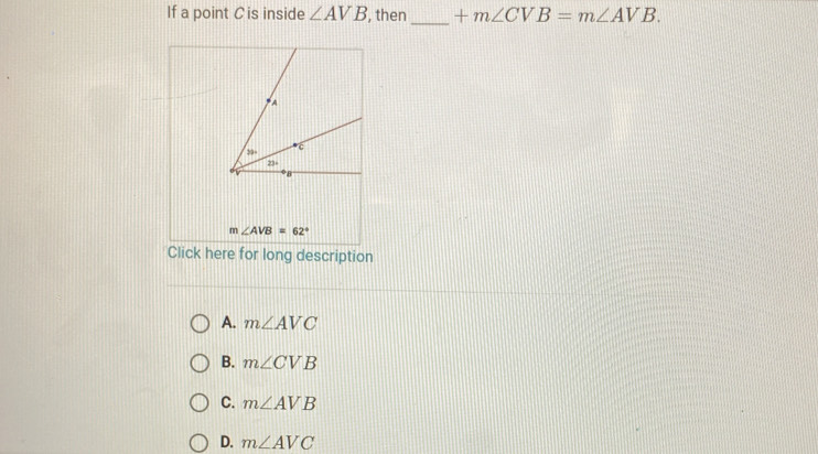 If a point C is inside ∠ AVB , then +m∠ CVB=m∠ AVB.
_
Click here for long description
A. m∠ AVC
B. m∠ CVB
C. m∠ AVB
D. m∠ AVC