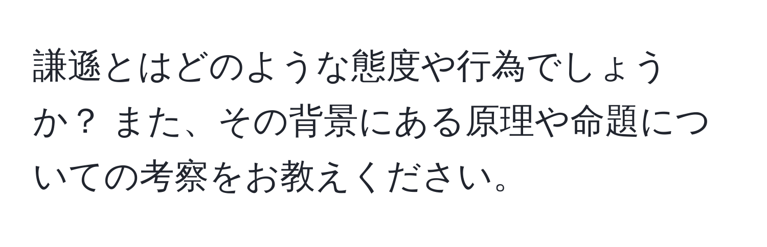 謙遜とはどのような態度や行為でしょうか？ また、その背景にある原理や命題についての考察をお教えください。