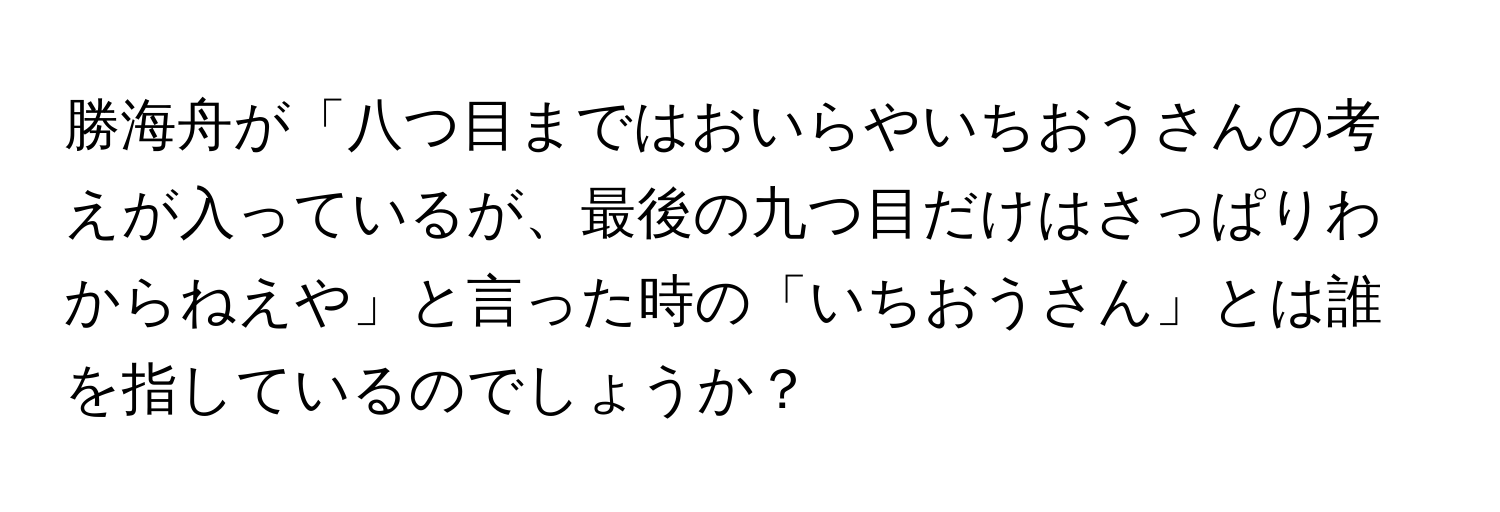 勝海舟が「八つ目まではおいらやいちおうさんの考えが入っているが、最後の九つ目だけはさっぱりわからねえや」と言った時の「いちおうさん」とは誰を指しているのでしょうか？