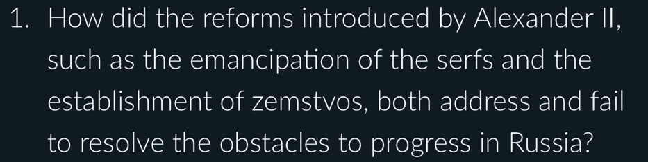 How did the reforms introduced by Alexander II, 
such as the emancipation of the serfs and the 
establishment of zemstvos, both address and fail 
to resolve the obstacles to progress in Russia?