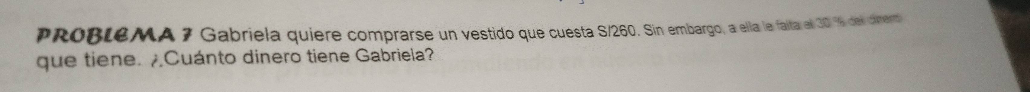 PROBLeMA 7 Gabriela quiere comprarse un vestido que cuesta S/260. Sin embargo, a ella le falta el 30 % del cinert 
que tiene. Cuánto dinero tiene Gabriela?