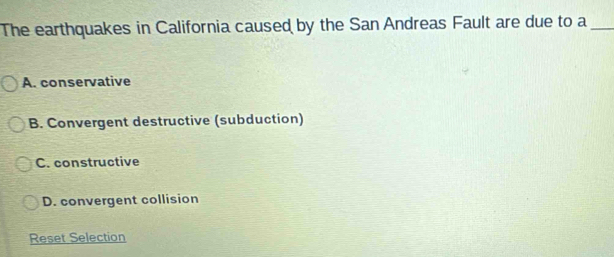 The earthquakes in California caused by the San Andreas Fault are due to a_
A. conservative
B. Convergent destructive (subduction)
C. constructive
D. convergent collision
Reset Selection