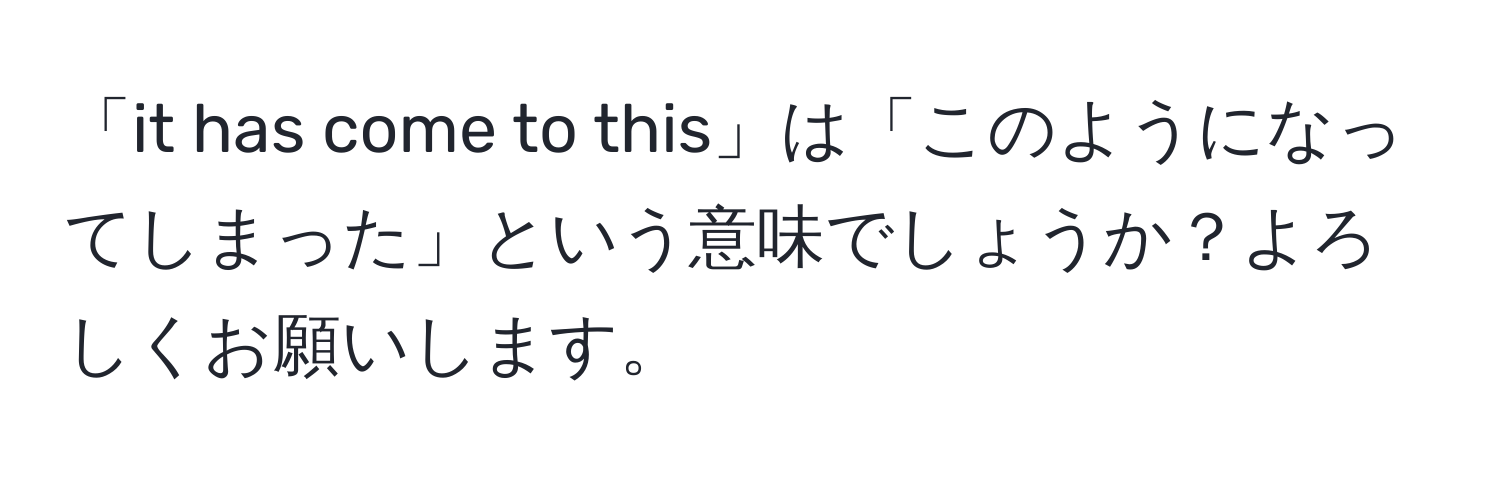 「it has come to this」は「このようになってしまった」という意味でしょうか？よろしくお願いします。