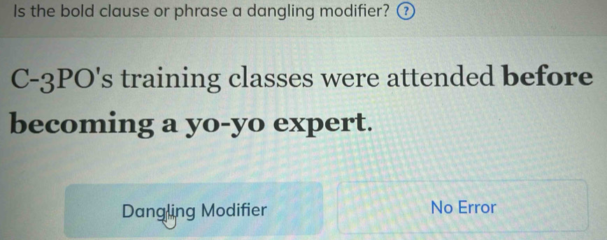 Is the bold clause or phrase a dangling modifier? ③
C-3PO's training classes were attended before
becoming a yo-yo expert.
Dangling Modifier No Error