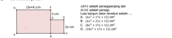 ABFG adalah persegipanjang dan
BCDE adalah persegi.
Luas bangun datar tersebut adalah ....
A. (6x^2+17x+12)cm^2
B. (6x^2+21x+12)cm^2
C. (8x^2+17x+12)cm^2
D. (10x^2+17x+12)cm^2