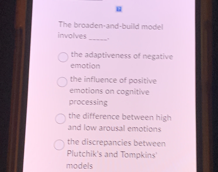 The broaden-and-build model
involves_ 、
the adaptiveness of negative
emotion
the influence of positive
emotions on cognitive
processing
the difference between high
and low arousal emotions
the discrepancies between
Plutchik's and Tompkins'
models