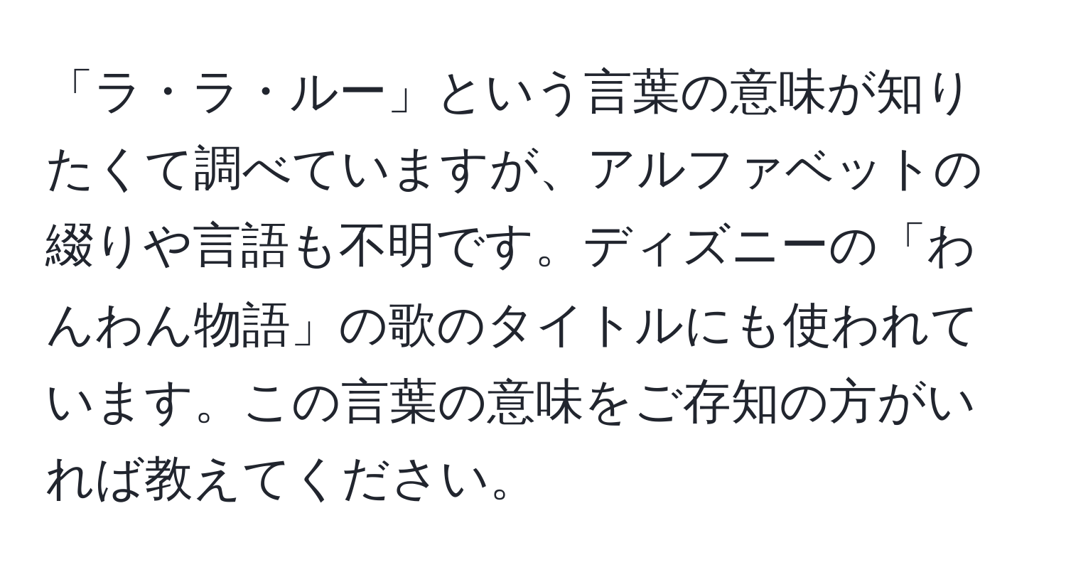 「ラ・ラ・ルー」という言葉の意味が知りたくて調べていますが、アルファベットの綴りや言語も不明です。ディズニーの「わんわん物語」の歌のタイトルにも使われています。この言葉の意味をご存知の方がいれば教えてください。