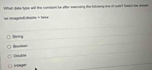 What data type will the constant be after executing the following line of code? Select one answer
let imagelsEditable = false
String
Boolean
Double
Intager