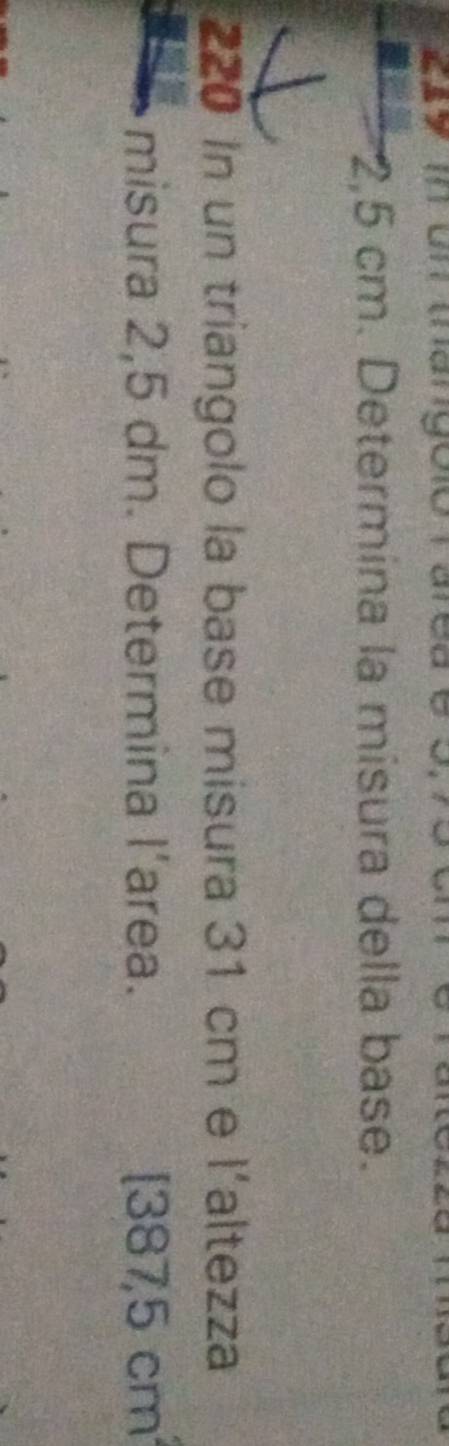 2,5 cm. Determina la misura della base.
220 In un triangolo la base misura 31 cm e l'altezza 
misura 2,5 dm. Determina l’area. [387,5cm^2
