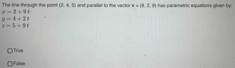 The line through the point (2,4,5) and parallel to the vector v=(9,2,9) has parametric equations given by:
x=2+9t
y=4+2t
z=5+9t
True
False