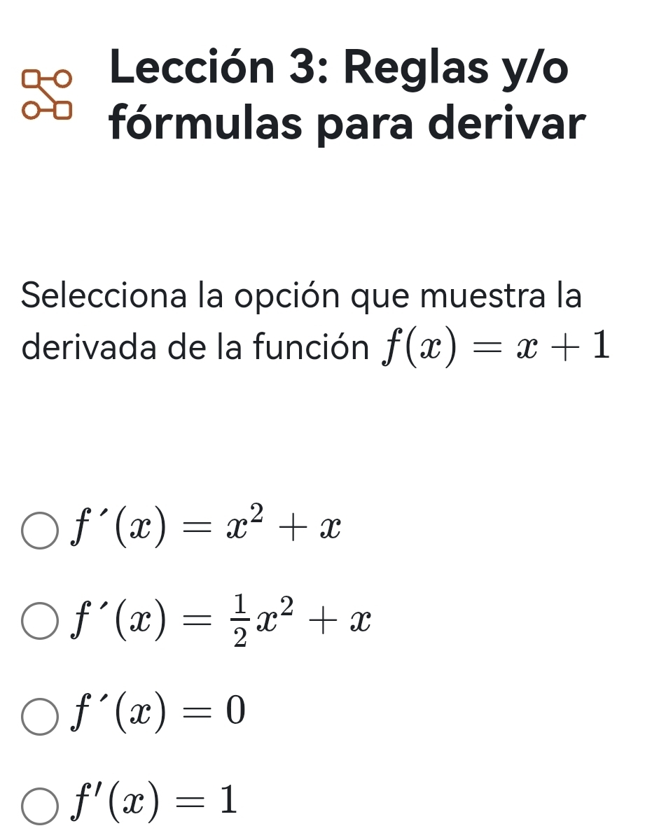 Lección 3: Reglas y/o
fórmulas para derivar
Selecciona la opción que muestra la
derivada de la función f(x)=x+1
f'(x)=x^2+x
f'(x)= 1/2 x^2+x
f'(x)=0
f'(x)=1