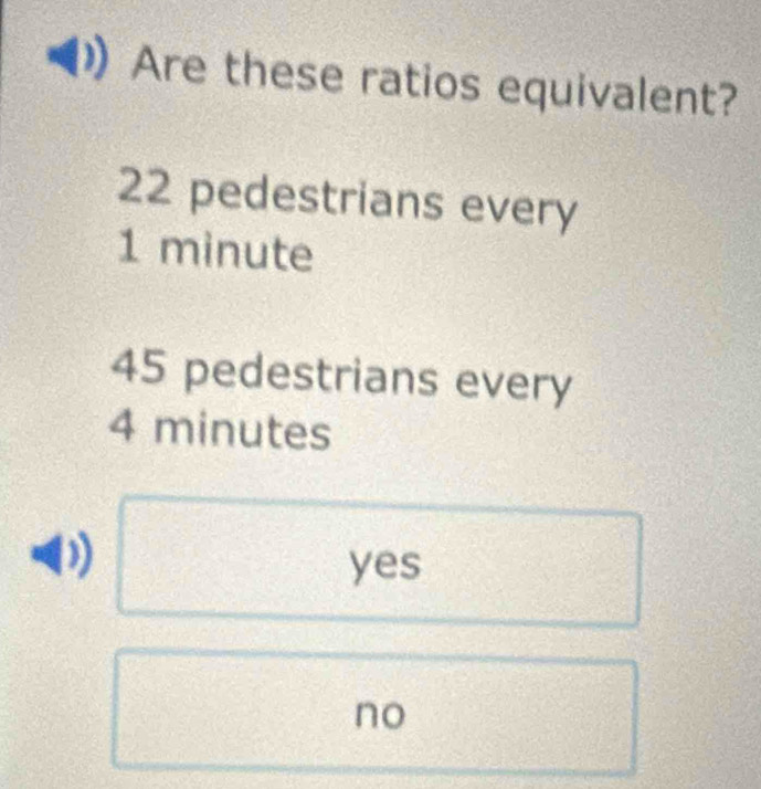 Are these ratios equivalent?
22 pedestrians every
1 minute
45 pedestrians every
4 minutes
))
yes
no