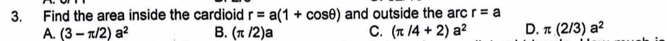 Find the area inside the cardioid r=a(1+cos θ ) and outside the arc r=a
A. (3-π /2)a^2 B. (π /2)a C. (π /4+2)a^2 D. π (2/3)a^2