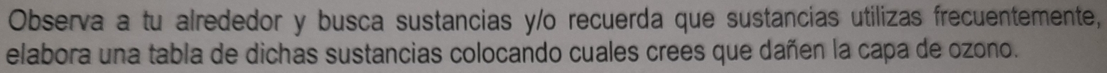 Observa a tu alrededor y busca sustancias y/o recuerda que sustancias utilizas frecuentemente, 
elabora una tabla de dichas sustancias colocando cuales crees que dañen la capa de ozono.