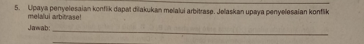 Upaya penyelesaian konflik dapat dilakukan melalui arbitrase. Jelaskan upaya penyelesaian konflik 
melalui arbitrase! 
_ 
Jawab: 
_