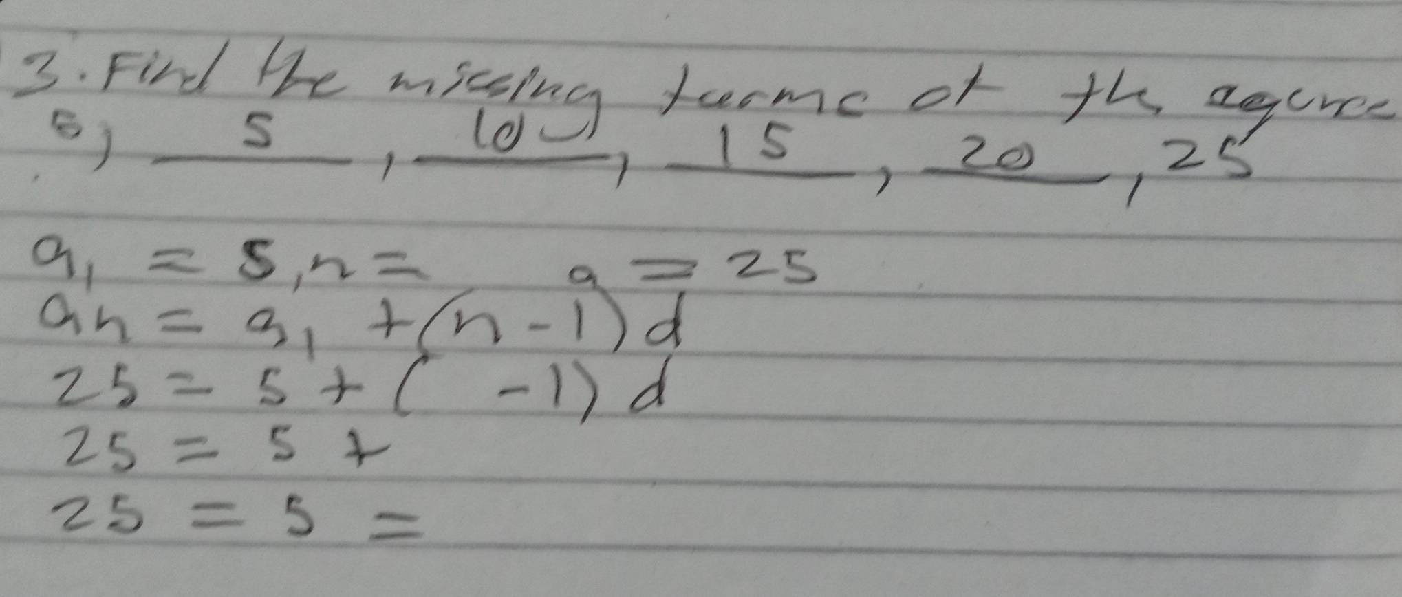 Find the mising farme of the agures 
s) 
510 15, 20, 25
a_1=5,2=
a=25
a_n=3_1+(n-1) d
25=5+(-1)d
25=5+
25=5=