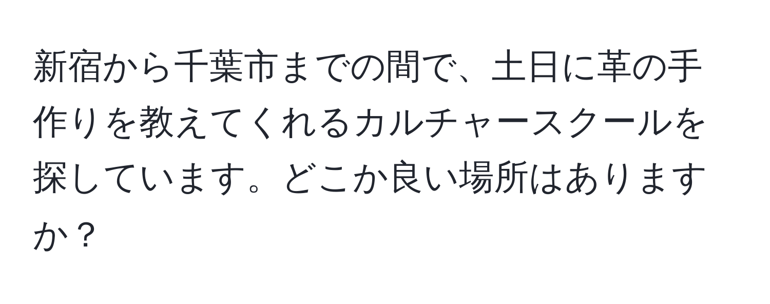 新宿から千葉市までの間で、土日に革の手作りを教えてくれるカルチャースクールを探しています。どこか良い場所はありますか？