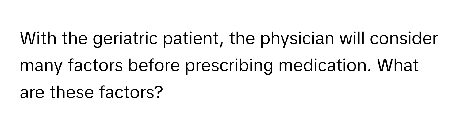 With the geriatric patient, the physician will consider many factors before prescribing medication. What are these factors?