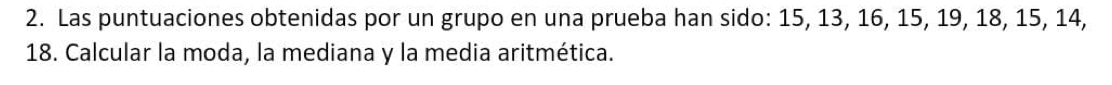 Las puntuaciones obtenidas por un grupo en una prueba han sido: 15, 13, 16, 15, 19, 18, 15, 14,
18. Calcular la moda, la mediana y la media aritmética.