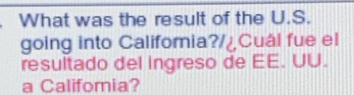 What was the result of the U.S. 
going into Califoria?/¿Cuál fue el 
resultado del ingreso de EE. UU. 
a Califomia?