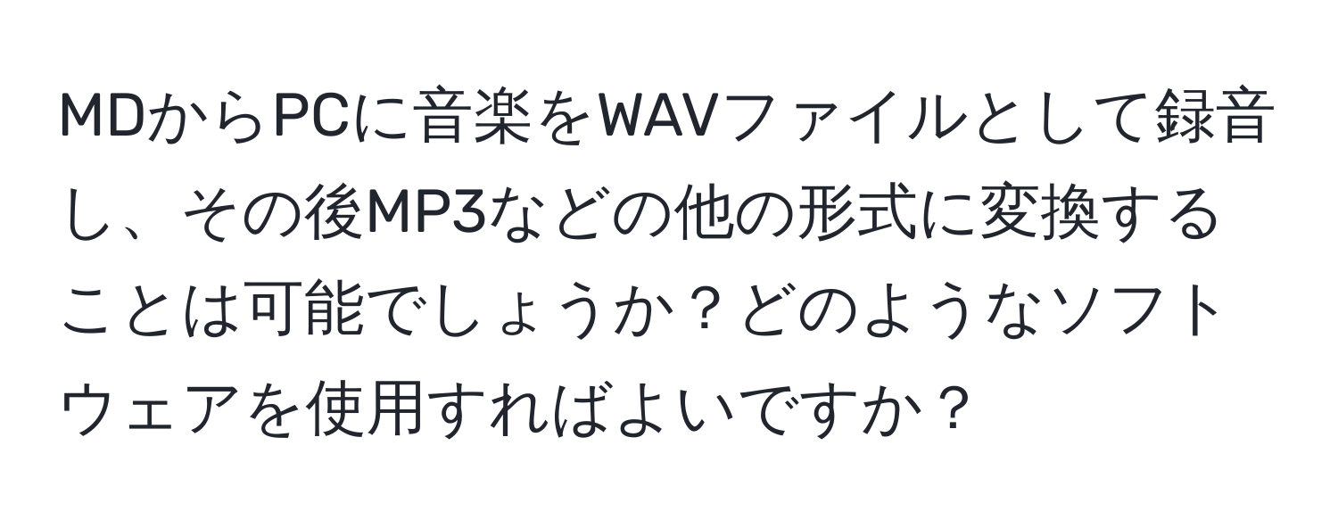 MDからPCに音楽をWAVファイルとして録音し、その後MP3などの他の形式に変換することは可能でしょうか？どのようなソフトウェアを使用すればよいですか？