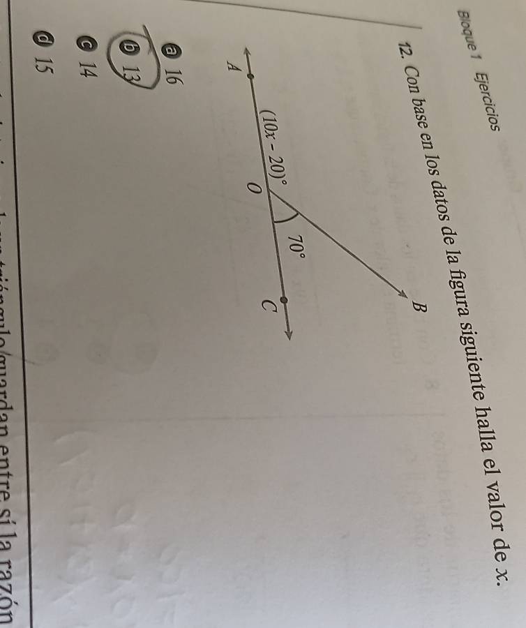 Bloque 1 Ejercicios
12. Con base en los datos de la figura siguiente halla el valor de x
@ 16
⑤ 13
© 14
@ 15
quardan entre sí la razón